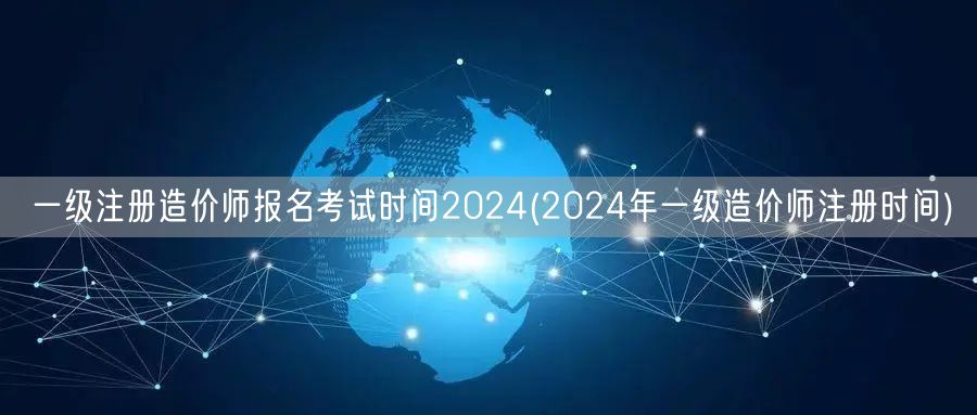 一级注册造价师报名考试时间2024 最新