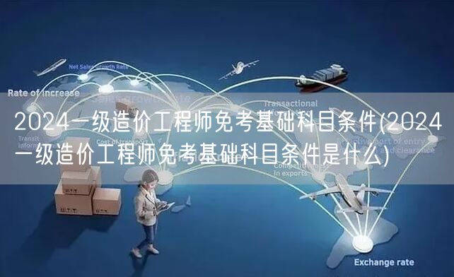 2024一级造价工程师免考基础科目条件 
