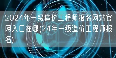 2024年一级造价工程师报名网站官网入口