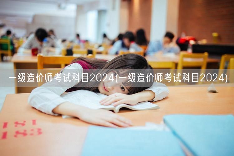 一级造价师考试科目2024 全年备考指南