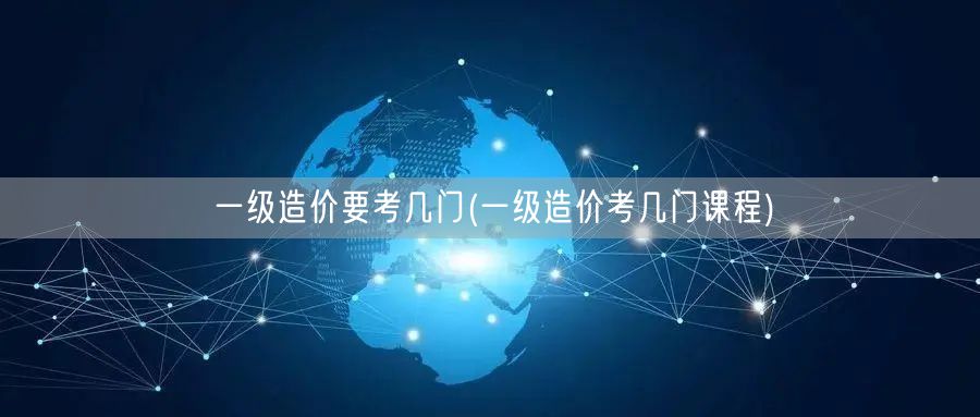 一级造价要考几门 考试科目概览