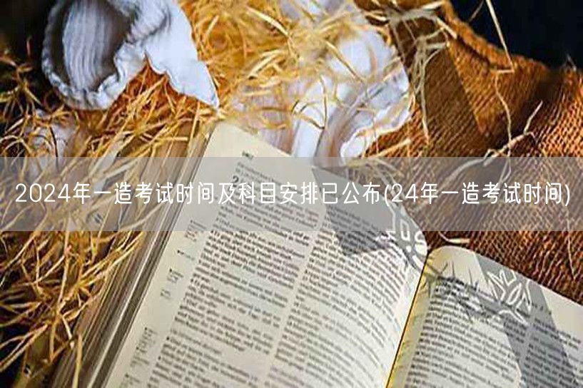 2024年一造考试时间及科目安排已公布 