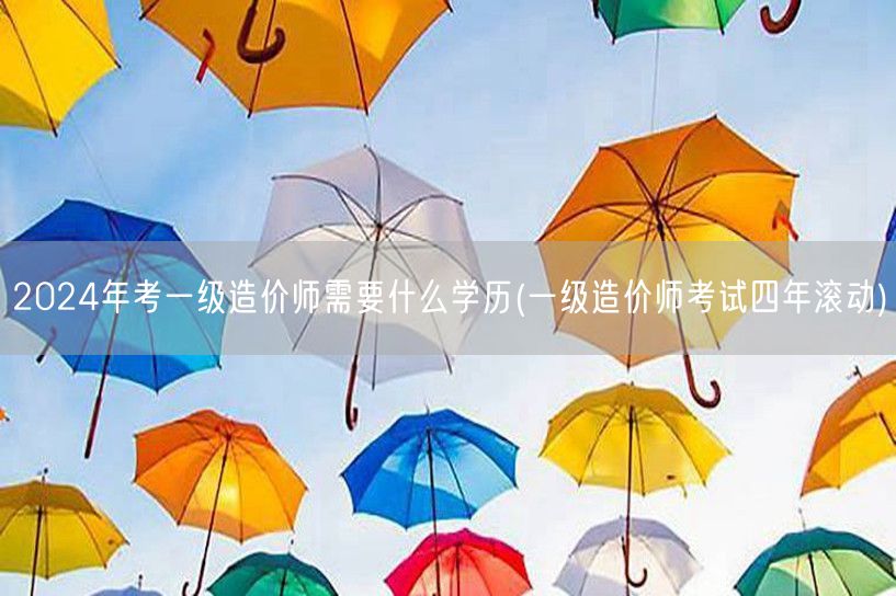 2024年考一级造价师所需学历及四年滚动