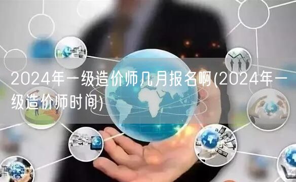 2024年一级造价师几月报名啊 报名时间