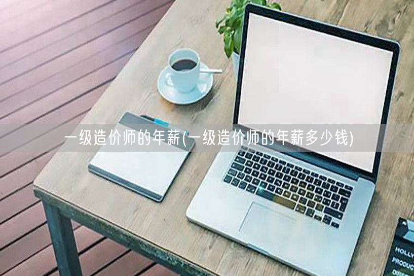 一级造价师的年薪 待遇与收入揭秘