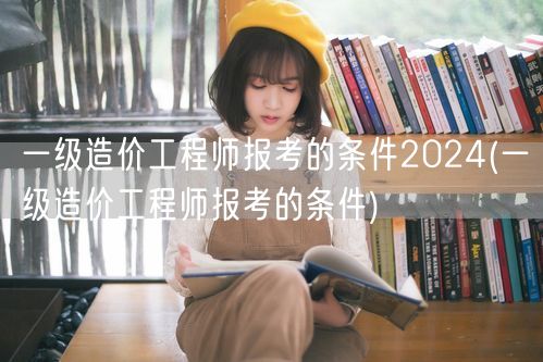 一级造价工程师报考的条件2024 报名条