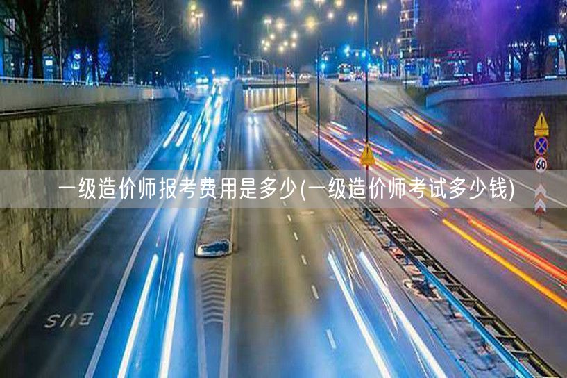 一级造价师报考费用是多少 报考成本概览