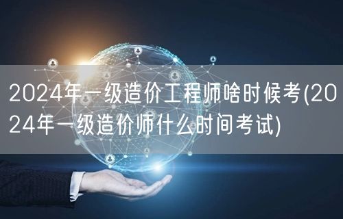 2024年一级造价工程师考试时间预告