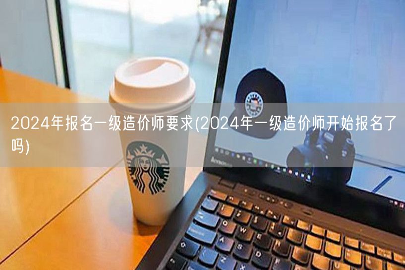 2024年报名一级造价师要求 报名已开启
