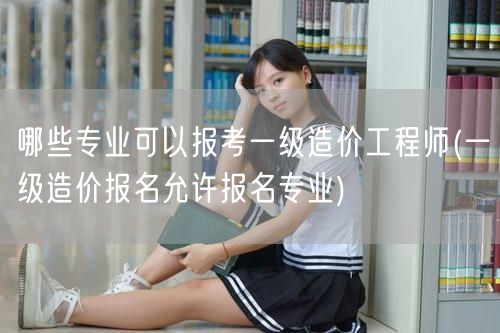 哪些专业可以报考一级造价工程师 报名资格