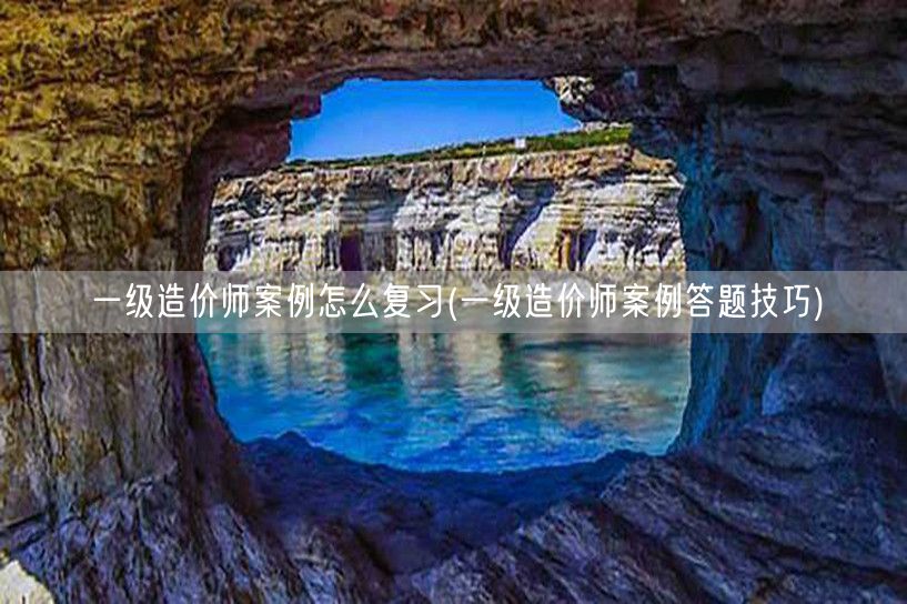 一级造价师案例怎么复习 高效备考策略与答