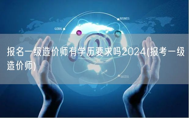 报名一级造价师有学历要求吗2024 学历
