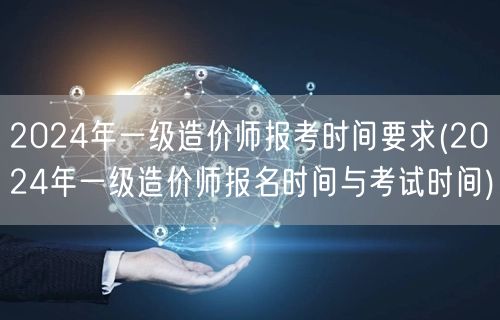 2024年一级造价师报考时间要求 报名及