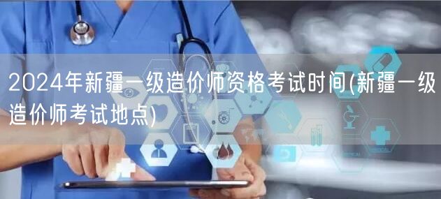 2024年新疆一级造价师资格考试时间 考