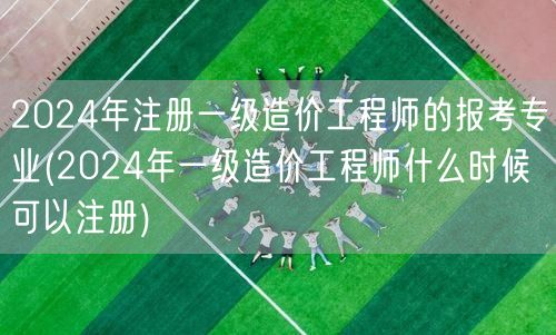2024年注册一级造价工程师的报考专业及