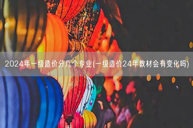 2024年一级造价分几个专业 24年造价