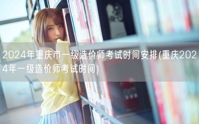 2024年重庆市一级造价师考试时间安排 