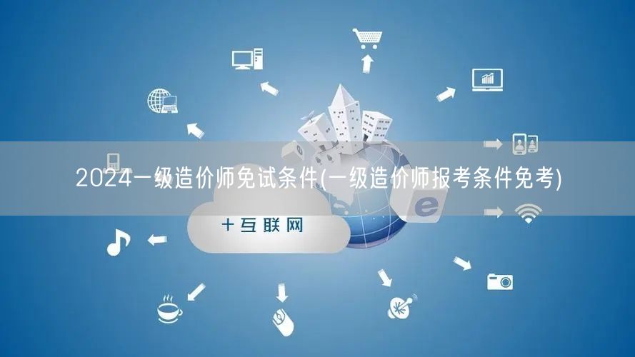 2024一级造价师免试条件 免考资格详解