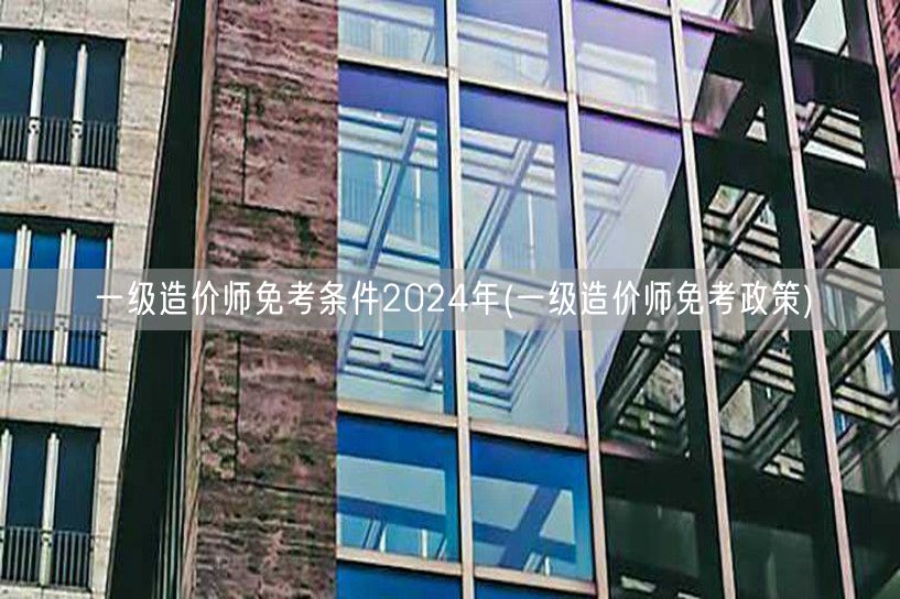 一级造价师免考条件2024年 免考新规解