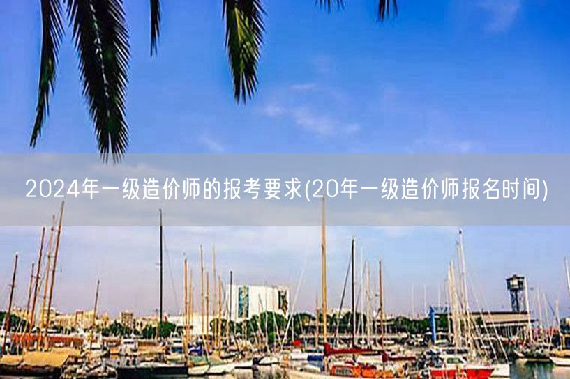 2024年一级造价师报考要求 历年报名时