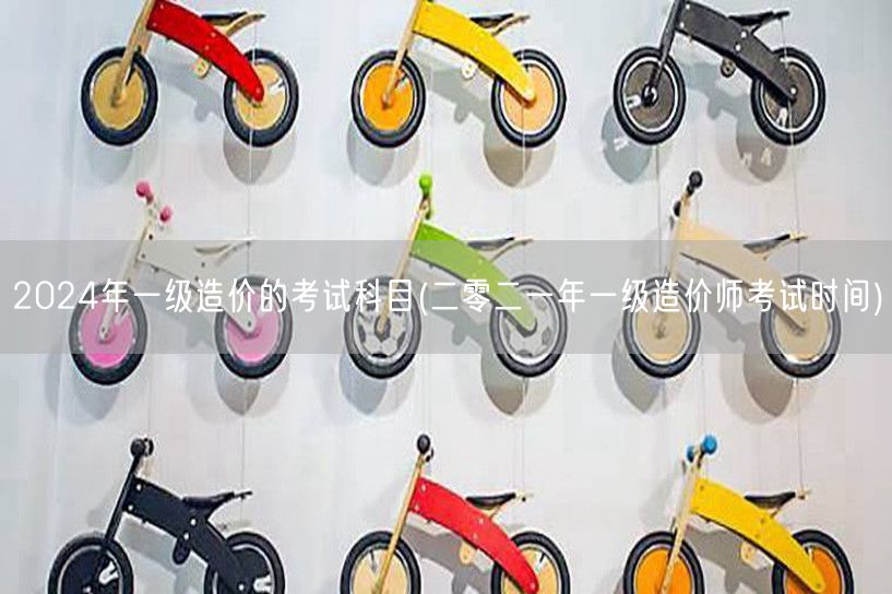 2024年一级造价的考试科目 考试时间概