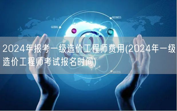 2024年报考一级造价工程师费用及报名时