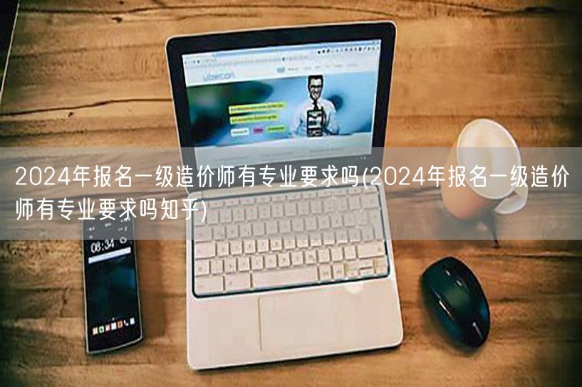 2024年报名一级造价师有专业要求吗 专