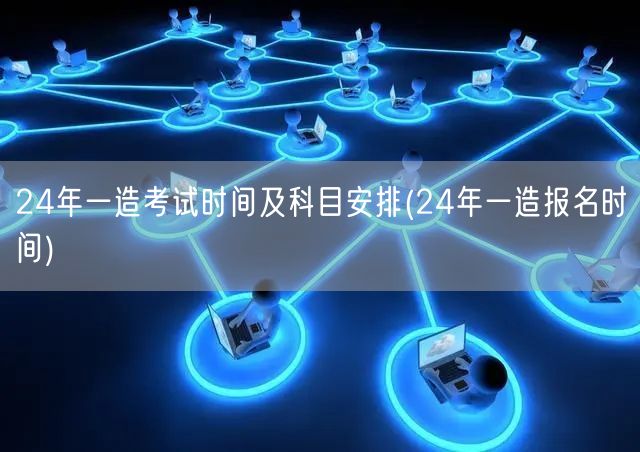 24年一造考试时间及科目安排 全年考试概