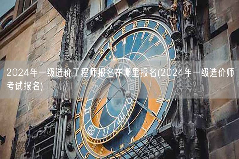 2024年一级造价工程师报名在哪里报名 