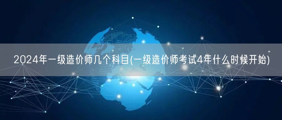 2024年一级造价师考试科目及4年周期起