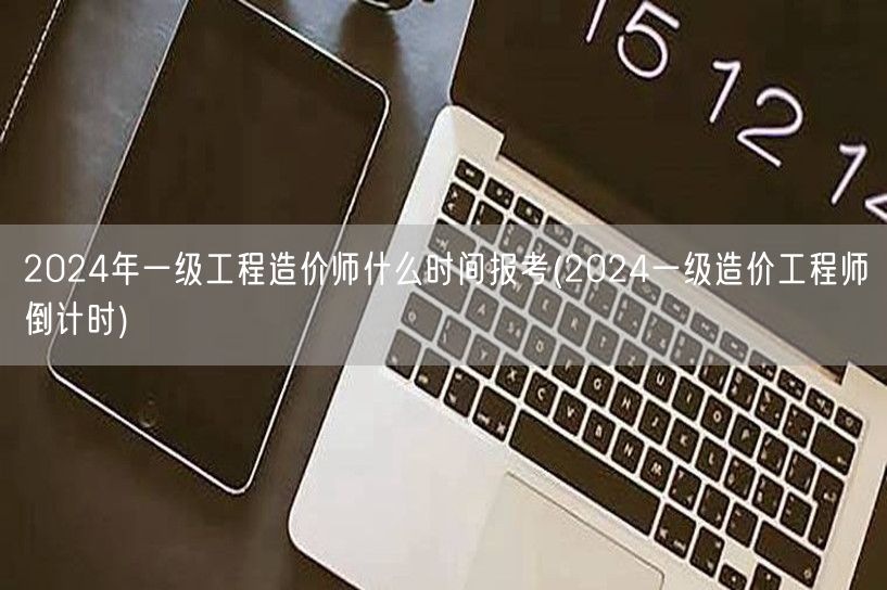 2024年一级工程造价师报考时间预告 倒
