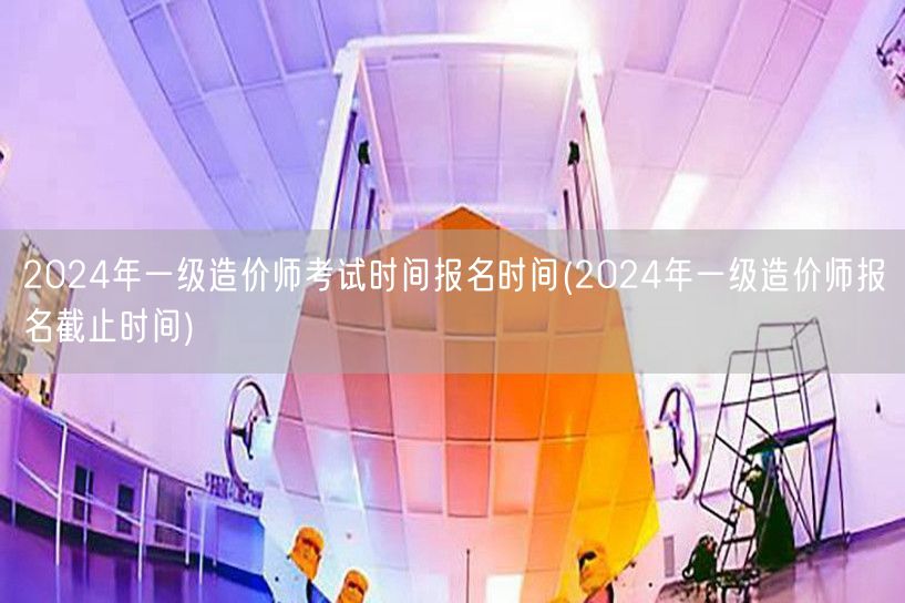2024年一级造价师考试时间及报名截止日