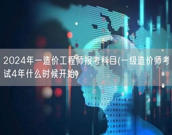 2024年一级造价工程师报考科目及周期概