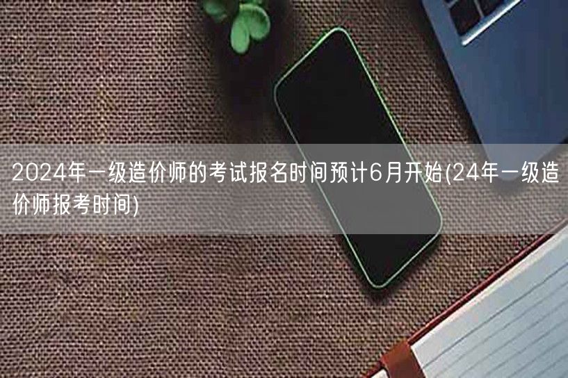 2024年一级造价师考试6月报名开启 预