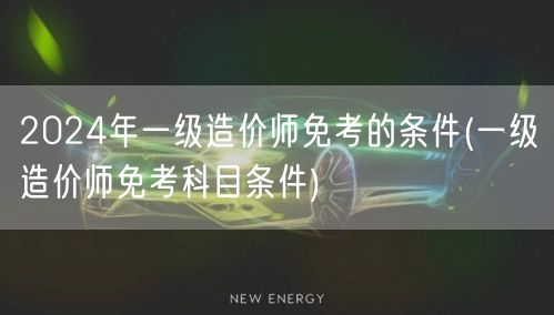 2024年一级造价师免考的条件 资格与科