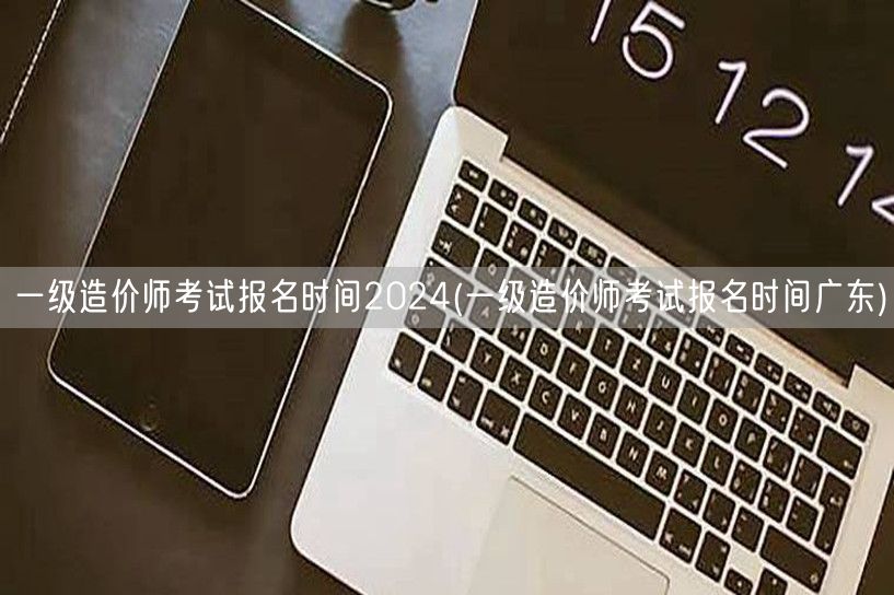 一级造价师考试报名时间2024 全国及广