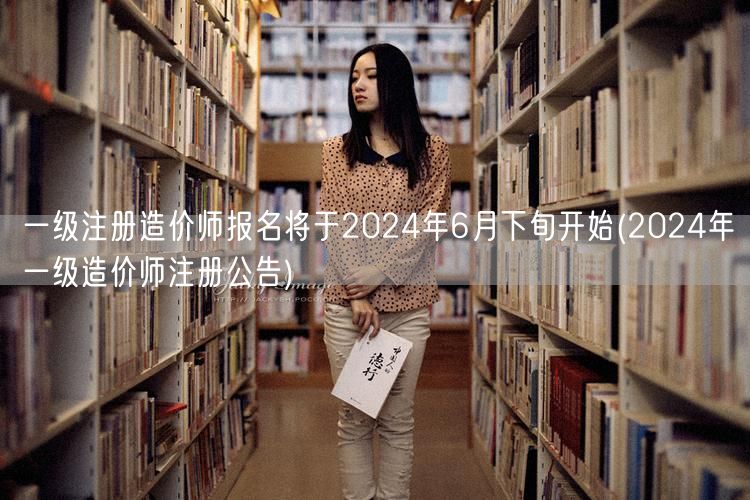 一级注册造价师报名将于2024年6月下旬