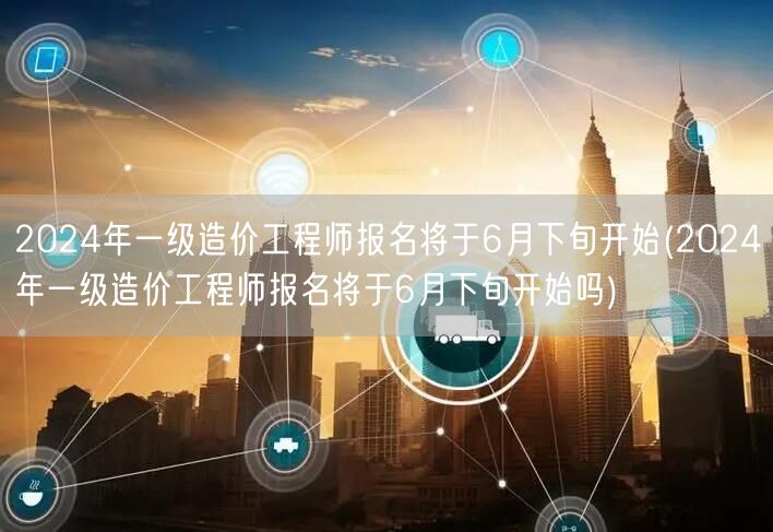 2024年一级造价工程师报名 6月下旬启