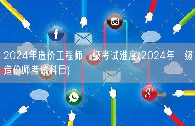 2024年造价工程师一级考试难度及科目概