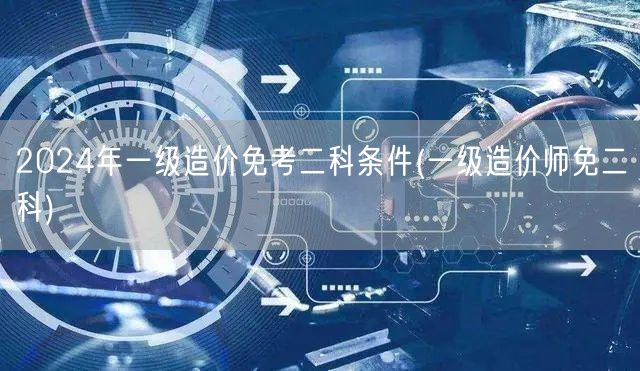 2024年一级造价免考二科条件 资格要求