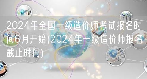 2024年全国一级造价师考试报名时间6月