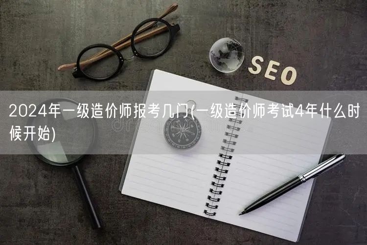 2024年一级造价师报考科目及周期概览