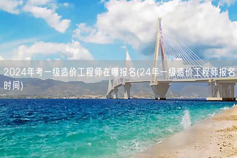 2024年考一级造价工程师在哪报名及时间