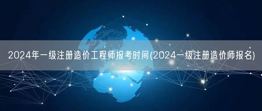 2024年一级注册造价工程师报考时间 2