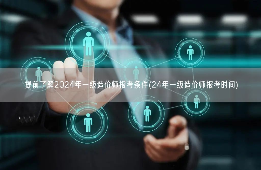 提前了解2024年一级造价师报考条件及时