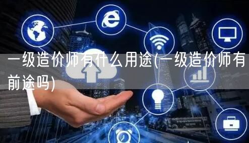 一级造价师有什么用途 前景广阔