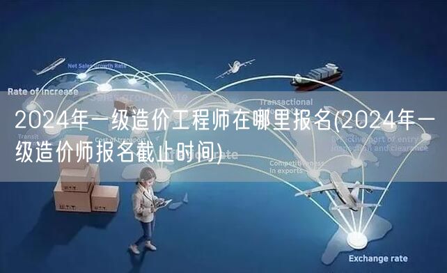 2024年一级造价工程师在哪里报名 报名