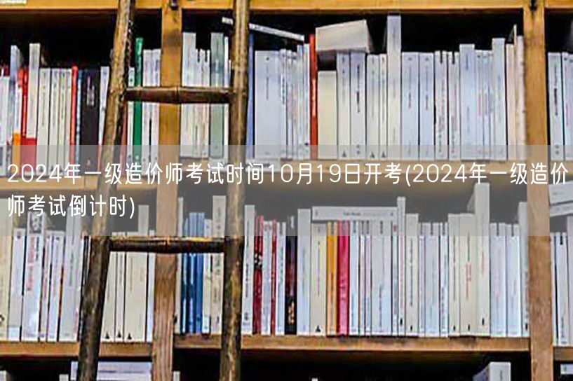 2024年一级造价师考试时间10月19日