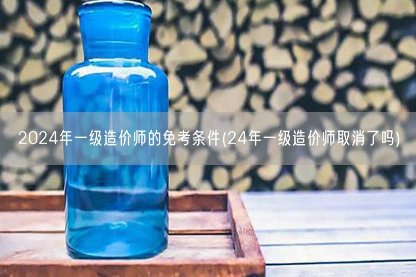2024年一级造价师的免考条件 24年政