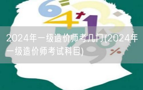 2024年一级造价师考试科目概览